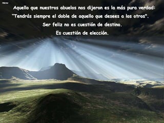 Héctor
Aquello que nuestros abuelos nos dijeron es la más pura verdad:
“Tendrás siempre el doble de aquello que desees a los otros".
Ser feliz no es cuestión de destino.
Es cuestión de elección.
 