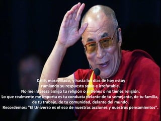    Callé, maravillado, y hasta los días de hoy estoy  rumiando su respuesta sabia e irrefutable. No me interesa amigo tu religión o si tienes o no tienes religión. Lo que realmente me importa es tu conducta delante de tu semejante, de tu familia,  de tu trabajo, de tu comunidad, delante del mundo. Recordemos: "El Universo es el eco de nuestras acciones y nuestros pensamientos". 