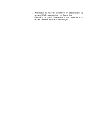 2. Documentar as possíveis solicitações ou identificações de
novas atividades ou requisitos, com fonte e data;
3. Comunicar as partes interessadas a não observância ao
escopo, conforme política de comunicação.
 