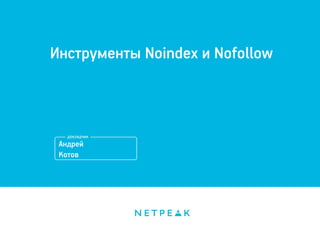 Инструменты Noindex и Nofollow 
Андрей 
Котов 
 
