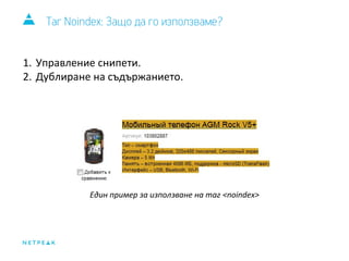 Таг Noindex: Защо да го използваме? 
1. Управление снипети. 
2. Дублиране на съдържанието. 
Един пример за използване на таг <noindex> 
 