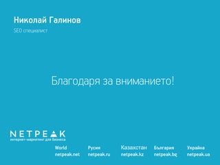 Николай Галинов 
SEO специалист 
Благодаря за вниманието! 
World Русия Казахстан България Украйна 
netpeak.net netpeak.ru netpeak.kz netpeak.bg netpeak.ua 
