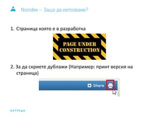 Noindex – Защо да изпозваме? 
1. Страница която е в разработка 
2. За да скриете дублажи (Например: принт версия на 
страница) 
 