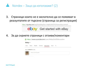 Noindex – Защо да използваме? (2) 
3. Страници които не е желателно да се появяват в 
реазултатите от търсене (страница за регистрация) 
4. За да скриете страници с отзиви/коментари 
 