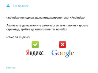Таг Noindex: 
<noindex>неподлежащ на индексиране текст </noindex> 
Ако искате да изключите само част от текст, но не и цялата 
страница, трябва да използвате таг noindex. 
(само за Яндекс) 
 