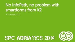 No InfoPath, no problem with smartforms from K2 
ALES KLENKA, K2  