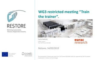 COST is supported by
The EU Framework
Programme
Horizon 2020
This presentation is based upon work from COST Action RESTORE CA16114, supported by COST (European
Cooperation in Science and Technology).
WG3 restricted meeting “Train
the trainer”.
Bolzano, 14/02/2019
Carlo Battisti
EURAC research
Chair COST Action RESTORE
 