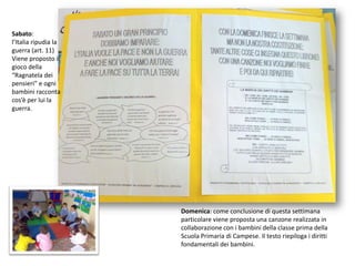 Sabato:l’Italia ripudia la guerra (art. 11)Viene proposto il gioco della “Ragnatela dei pensieri” e ogni bambini racconta cos’è per lui la guerra.Domenica: come conclusione di questa settimana particolare viene proposta una canzone realizzata in collaborazione con i bambini della classe prima della Scuola Primaria di Campese. Il testo riepiloga i diritti fondamentali dei bambini.