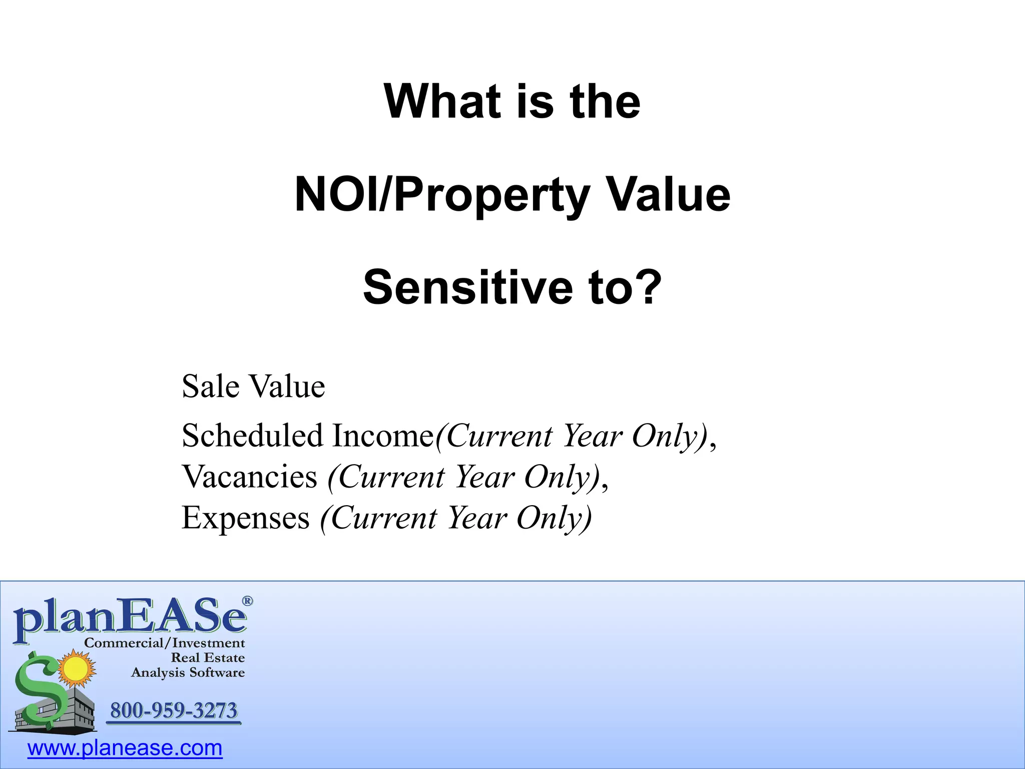 www.planease.com
Sale Value
Scheduled Income(Current Year Only),
Vacancies (Current Year Only),
Expenses (Current Year Only)
What is the
NOI/Property Value
Sensitive to?
 