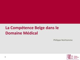 La Compétence Belge dans le
Domaine Médical
Philippe Noirhomme

1

 