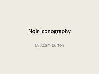 Noir Iconography 
By Adam Burton 
 