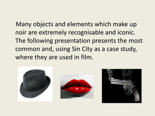 Many objects and elements which make up 
noir are extremely recognisable and iconic. 
The following presentation presents ...