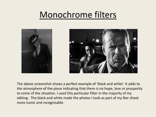 Monochrome filters 
The above screenshot shows a perfect example of ‘black and white’. It adds to 
the atmosphere of the p...