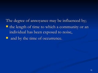 The degree of annoyance may be influenced by;  the length of time to which a community or an individual has been exposed to noise, and by the time of occurrence. 