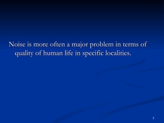Noise is more often a major problem in terms of quality of human life in specific localities.  