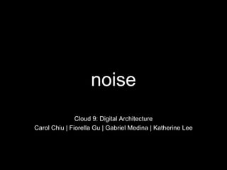 noise Cloud 9: Digital Architecture Carol Chiu | Fiorella Gu | Gabriel Medina | Katherine Lee 