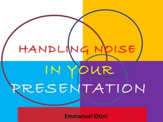 HANDLING NOISE
IN YOUR
PRESENTATION
Emmanuel Otori
 
