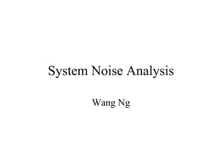System Noise Analysis
Wang Ng
 