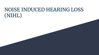 NOISE INDUCED HEARING LOSS
(NIHL)
 