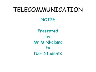 TELECOMMUNICATION
NOISE
Presented
by
Mr M Nkoloma
to
D3E Students
 