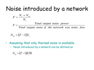Noise introduced by a network
• Assuming that only thermal noise is available.
– Noise introduced by a network can be defined as
i
ai
i
N
N
N
F


free
noise
was
network
the
if
noise
output
Total
power
noise
output
Total
F 
  i
ai N
F
N 1


 KTB
F
Nai 1


 