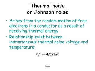 Noise
Thermal noise
or Johnson noise
• Arises from the random motion of free
electrons in a conductor as a result of
receiving thermal energy
• Relationship exist between
instantaneous thermal noise voltage and
temperature:
KTBR
Vn 4
2

 