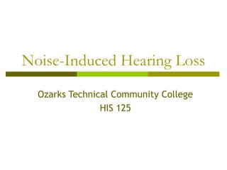 Noise-Induced Hearing Loss
Ozarks Technical Community College
HIS 125

 