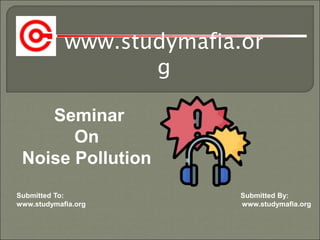 www.studymafia.or
g
Submitted To: Submitted By:
www.studymafia.org www.studymafia.org
Seminar
On
Noise Pollution
 
