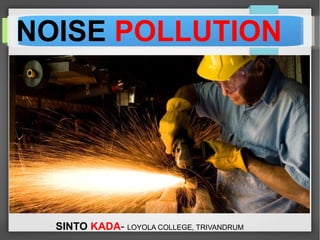 s
NOISE POLLUTION
SINTO KADA- LOYOLA COLLEGE, TRIVANDRUM
 