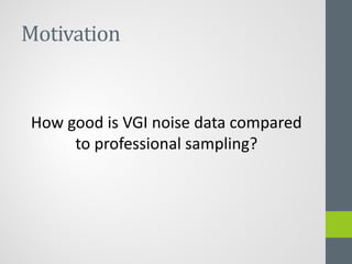 Motivation
How good is VGI noise data compared
to professional sampling?
 