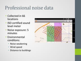 Professional noise data
• Collected in 66
locations
• ISO certified sound
level meter
• Noise exposure: 5
minutes
• Environmental
conditons:
• Noise weakening
• Wind speed
• Distance to buildings
 