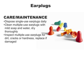 Earplugs
CARE/MAINTENANCE
•Dispose single-use earplugs daily
•Clean multiple-use earplugs with
mild soap and water, dry
thoroughly
•Inspect multiple-use earplugs for
dirt, cracks or hardness, replace if
damaged
 