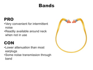 Bands
PRO
•Very convenient for intermittent
noise
•Readily available around neck
when not in use
CON
•Lower attenuation than most
earplugs
•Some noise transmission through
band
 