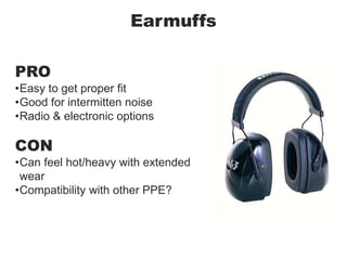 Earmuffs
PRO
•Easy to get proper fit
•Good for intermitten noise
•Radio & electronic options
CON
•Can feel hot/heavy with extended
wear
•Compatibility with other PPE?
 