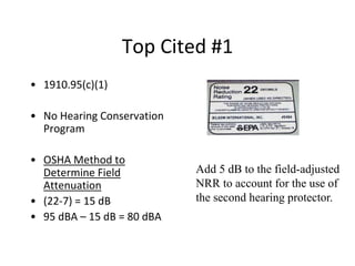 Top Cited #1
• 1910.95(c)(1)
• No Hearing Conservation
Program
• OSHA Method to
Determine Field
Attenuation
• (22-7) = 15 dB
• 95 dBA – 15 dB = 80 dBA
Add 5 dB to the field-adjusted
NRR to account for the use of
the second hearing protector.
 