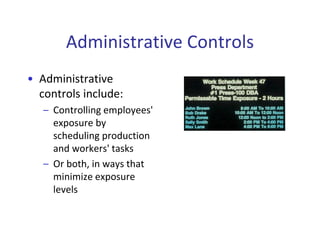 Administrative Controls
• Administrative
controls include:
– Controlling employees'
exposure by
scheduling production
and workers' tasks
– Or both, in ways that
minimize exposure
levels
 