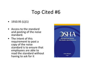 Top Cited #6
• 1910.95 (L)(1)
• Access to the standard
and posting of the noise
standard.
• The intent of this
requirement to post a
copy of the noise
standard is to ensure that
employees are able to
read the standard without
having to ask for it
 