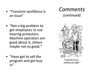Comments
(continued)
• “Transient workforce is
an issue”
• “Not a big problem to
get employees to use
hearing protectors.
Machine operators are
good about it, others
maybe not so good.”
• “Have got to sell the
program and get buy-
in”
 