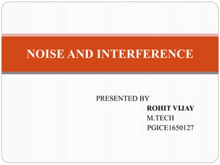 PRESENTED BY
ROHIT VIJAY
M.TECH
PGICE1650127
NOISE AND INTERFERENCE
 
