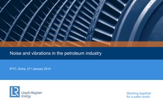 Noise and vibrations in the petroleum industry

IPTC, Doha, 21st January 2014

Working together
for a safer world

 