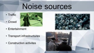 3
• Traffic
• Crowd
• Entertainment
• Transport infrastructures
• Construction activites
Noise sources
 