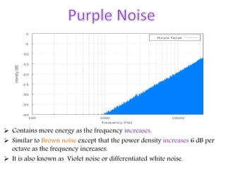  Contains more energy as the frequency increases.
 Similar to Brown noise except that the power density increases 6 dB per
octave as the frequency increases.
 It is also known as Violet noise or differentiated white noise.
 