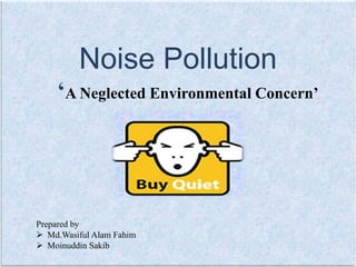 Noise Pollution
‘A Neglected Environmental Concern’
Prepared by
 Md.Wasiful Alam Fahim
 Moinuddin Sakib
 