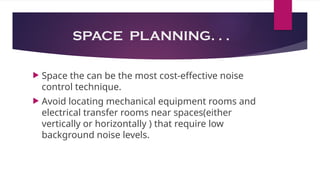 SPACE PLANNING. . .
 Space the can be the most cost-effective noise
control technique.
 Avoid locating mechanical equipment rooms and
electrical transfer rooms near spaces(either
vertically or horizontally ) that require low
background noise levels.
 
