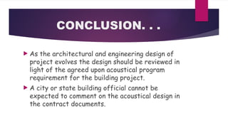 CONCLUSION. . .
 As the architectural and engineering design of
project evolves the design should be reviewed in
light of the agreed upon acoustical program
requirement for the building project.
 A city or state building official cannot be
expected to comment on the acoustical design in
the contract documents.
 