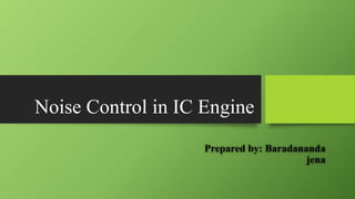 Noise Control in IC Engine
Prepared by: Baradananda
jena
 