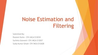 Noise Estimation and
Filtering
Submitted By:
Poulomi Dutta - C91/MCA/212018
Sucheta Goswami- C91/MCA/212027
Sudip Kumar Ghosh- C91/MCA/212028
 