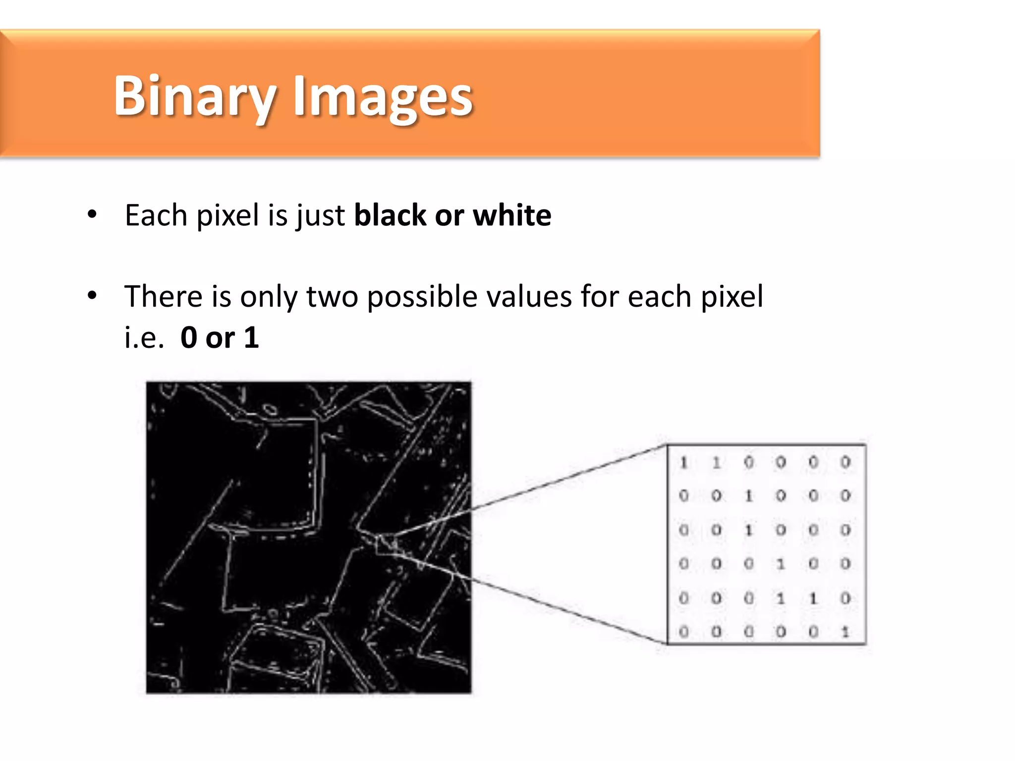 Binary Images
• Each pixel is just black or white
• There is only two possible values for each pixel
i.e. 0 or 1

 