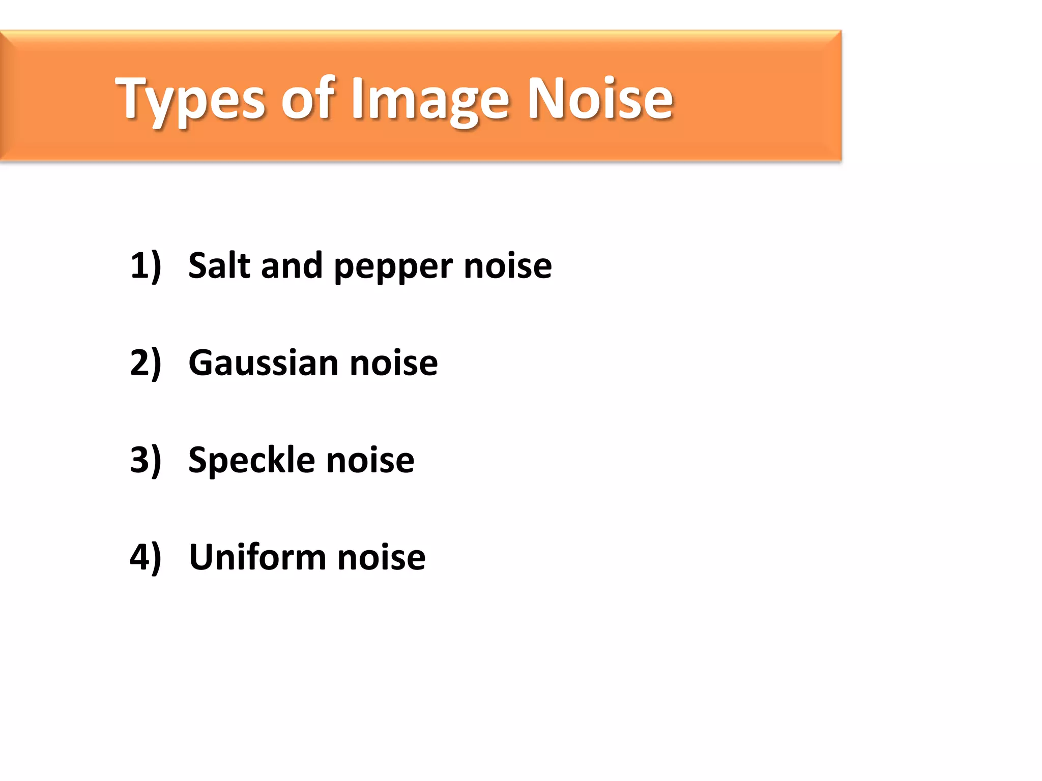 Types of Image Noise
1) Salt and pepper noise
2) Gaussian noise
3) Speckle noise

4) Uniform noise

 