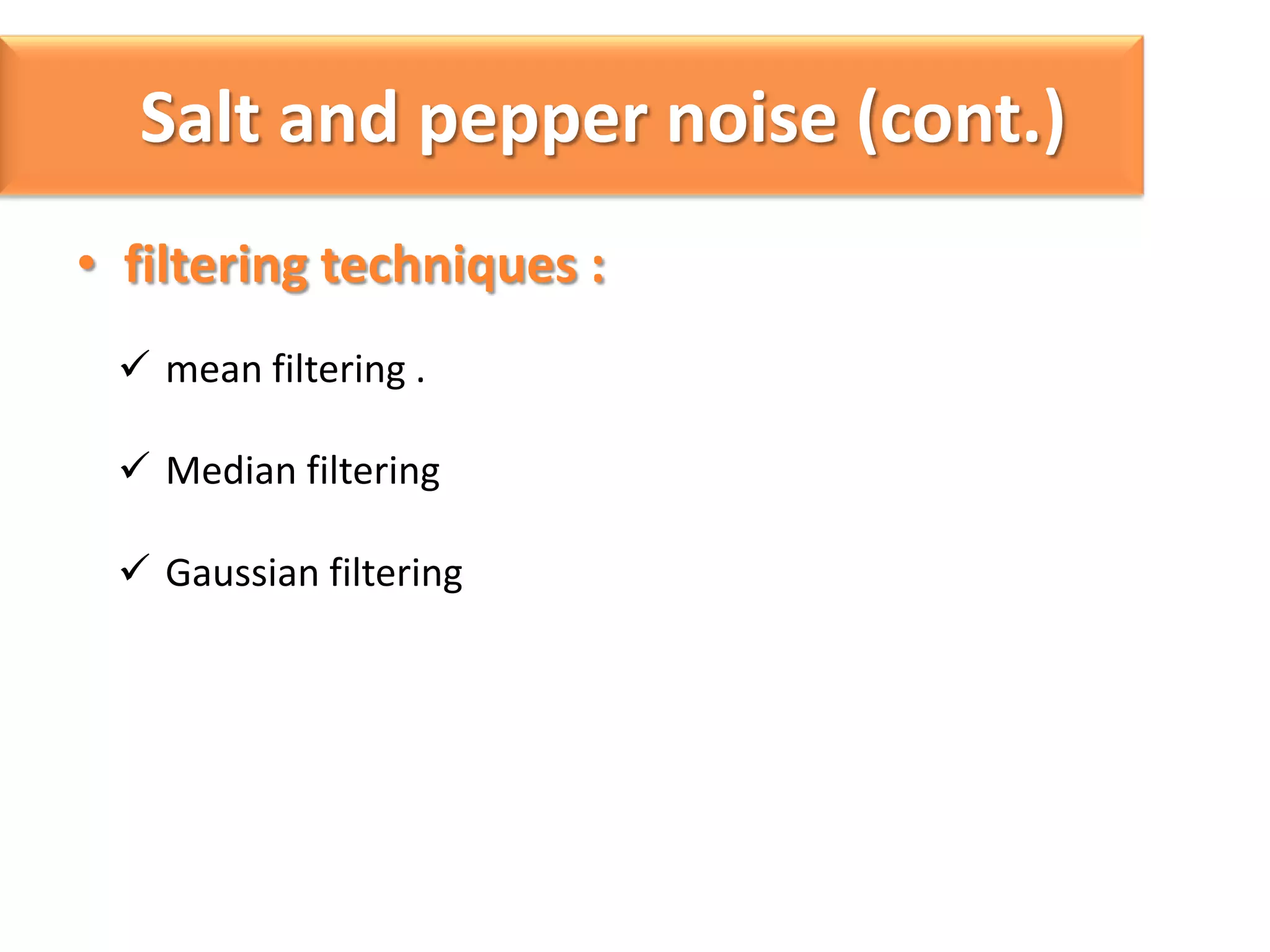 Salt and pepper noise (cont.)
• filtering techniques :
 mean filtering .
 Median filtering
 Gaussian filtering

 